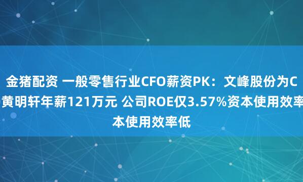 金猪配资 一般零售行业CFO薪资PK：文峰股份为CFO黄明轩年薪121万元 公司ROE仅3.57%资本使用效率低