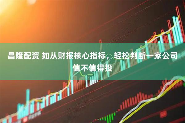 昌隆配资 如从财报核心指标，轻松判断一家公司值不值得投