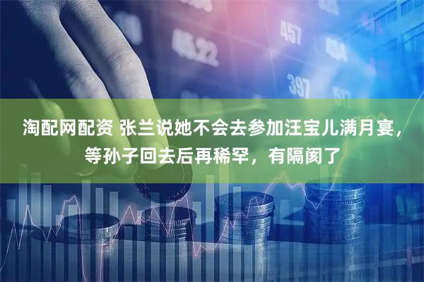 淘配网配资 张兰说她不会去参加汪宝儿满月宴，等孙子回去后再稀罕，有隔阂了