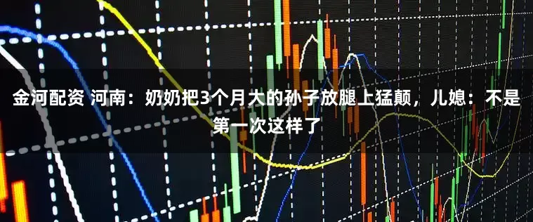 金河配资 河南：奶奶把3个月大的孙子放腿上猛颠，儿媳：不是第一次这样了