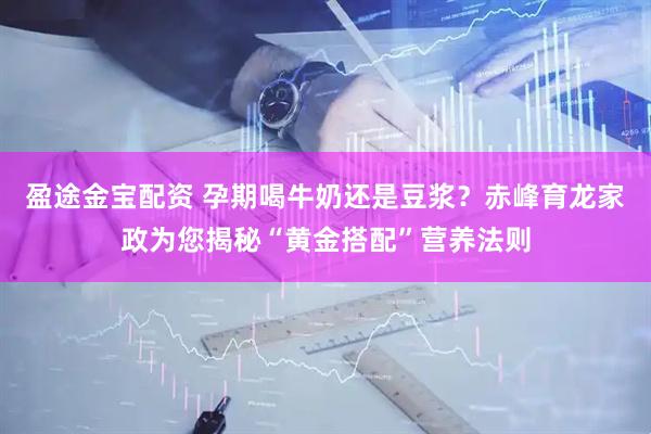盈途金宝配资 孕期喝牛奶还是豆浆？赤峰育龙家政为您揭秘“黄金搭配”营养法则