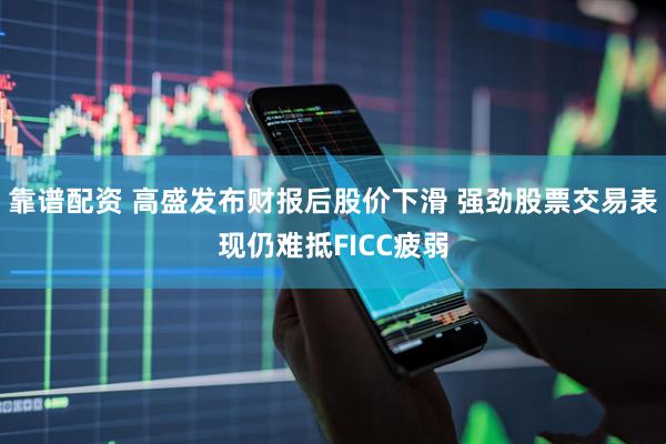 靠谱配资 高盛发布财报后股价下滑 强劲股票交易表现仍难抵FICC疲弱