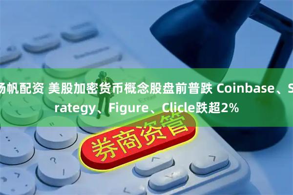 扬帆配资 美股加密货币概念股盘前普跌 Coinbase、Strategy、Figure、Clicle跌超2%