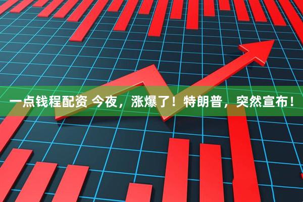 一点钱程配资 今夜，涨爆了！特朗普，突然宣布！