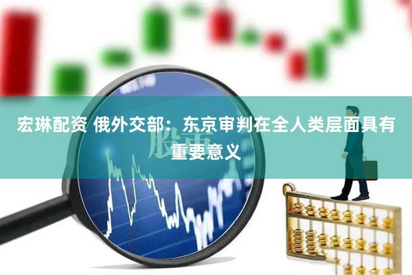 宏琳配资 俄外交部：东京审判在全人类层面具有重要意义